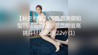 【补充合集】00后甜美御姐型TS「云云猫」混血颜值高挑身材超乖巧(22v) (1)