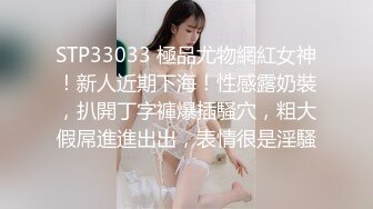 STP33033 極品尤物網紅女神！新人近期下海！性感露奶裝，扒開丁字褲爆插騷穴，粗大假屌進進出出，表情很是淫騷