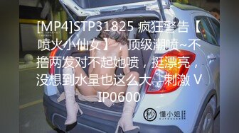 [MP4]STP31825 疯狂警告【喷火小仙女】，顶级潮喷~不撸两发对不起她喷，挺漂亮，没想到水量也这么大，刺激 VIP0600