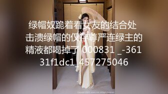 绿帽奴跪着看女友的结合处 击溃绿帽的仅存尊严连绿主的精液都喝掉了 000831 _-36131f1dc1_457275046