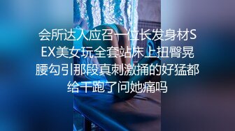 会所达人应召一位长发身材SEX美女玩全套站床上扭臀晃腰勾引那段真刺激捅的好猛都给干跑了问她痛吗