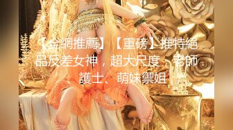 【全網推薦】【重磅】推特絕品反差女神，超大尺度，老師、護士、萌妹禦姐