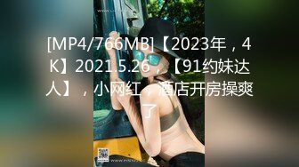 [MP4/766MB]【2023年，4K】2021.5.26，【91约妹达人】，小网红，酒店开房操爽了