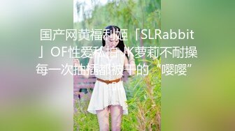 国产网黄福利姬「SLRabbit」OF性爱私拍 JK萝莉不耐操每一次抽插都被干的“嘤嘤”叫