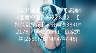 【新片速遞 】♈ ♈ ♈ 【超清4K画质增强】2022.8.22，【持久哥探花】，分辨率3840*2176，神似孟晚舟，良家黑丝[2580MB/MP4/47:46]