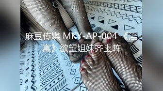 麻豆传媒 MKY-AP-004 《淫寓》欲望姐妹齐上阵