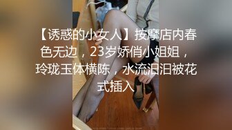 【诱惑的小女人】按摩店内春色无边，23岁娇俏小姐姐，玲珑玉体横陈，水流汩汩被花式插入