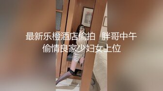 最新乐橙酒店偷拍❤胖哥中午偷情良家少妇女上位