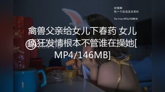 禽兽父亲给女儿下春药 女儿疯狂发情根本不管谁在操她[MP4/146MB]