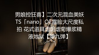 男娘控狂喜】二次元混血美妖TS「nano」OF露脸大尺度私拍 花式道具虐阴虐菊爆浆精液地狱【第九弹】