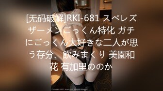 [无码破解]RKI-681 スぺレズザーメンごっくん特化 ガチにごっくん大好きな二人が思う存分、飲みまくり 美園和花 有加里ののか