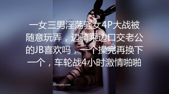 一女三男淫荡骚女4P大战被随意玩弄，边骑乘边口交老公的JB喜欢吗，一个操完再换下一个，车轮战4小时激情啪啪