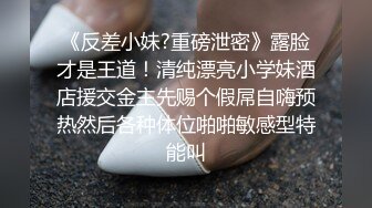 《反差小妹?重磅泄密》露脸才是王道！清纯漂亮小学妹酒店援交金主先赐个假屌自嗨预热然后各种体位啪啪敏感型特能叫