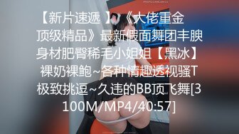 【新片速遞 】 《大佬重金㊙️顶级精品》最新假面舞团丰腴身材肥臀稀毛小姐姐【黑冰】裸奶裸鲍~各种情趣透视骚T极致挑逗~久违的BB顶飞舞[3100M/MP4/40:57]