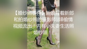 【婚纱照事件】新娘背着新郎和拍婚纱照的摄影师舔B偷情视频流出！内有小夫妻生活照婚纱照！!