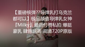 【重磅核弹??导弹乳打乌克兰都可以】极品颜值导弹乳女神『Milky』最新付费私拍 爆挺豪乳 肆意玩弄 高清720P原版