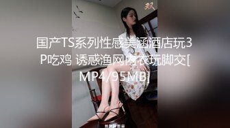 国产TS系列性感美涵酒店玩3P吃鸡 诱惑渔网内衣玩脚交[MP4/95MB]