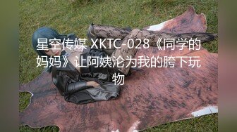 星空传媒 XKTC-028《同学的妈妈》让阿姨沦为我的胯下玩物