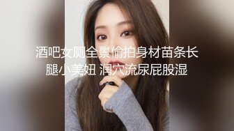 酒吧女厕全景偷拍身材苗条长腿小美妞 润穴流尿屁股湿