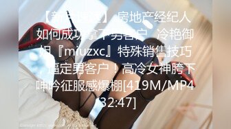 【新片速遞】 房地产经纪人如何成功拿下男客户✅冷艳御姐『miuzxc』特殊销售技巧，逼定男客户！高冷女神胯下呻吟征服感爆棚[419M/MP4/32:47]