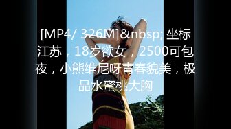 [MP4/ 326M]&nbsp; 坐标江苏，18岁欲女，2500可包夜，小熊维尼呀青春貌美，极品水蜜桃大胸