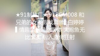 ★91制片厂★ 91BCM008 和兄弟的女友假戏真做▌白婷婷▌情趣黑丝风韵胴体 大鲍鱼无比紧实 后入激肏狂射