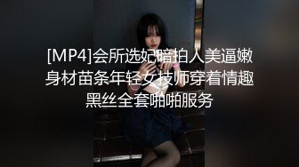 [MP4]会所选妃暗拍人美逼嫩身材苗条年轻女技师穿着情趣黑丝全套啪啪服务