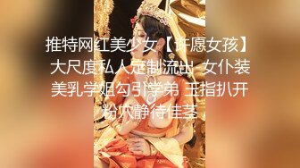 推特网红美少女【许愿女孩】大尺度私人定制流出-女仆装美乳学姐勾引学弟 玉指扒开粉穴静待佳茎