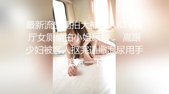 最新流出厕拍大神潜入KTV舞厅女厕偷拍小姐尿尿❤️高跟少妇被客人抠完逼撒泡尿用手擦拭一下