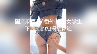 国产麻豆AV 番外 白皙女学生下海前的拍摄初体验