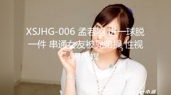 XSJHG-006 孟若羽 进一球脱一件 串通女友被兄弟操 性视界传媒