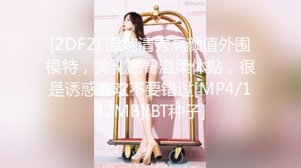 [2DF2] 温婉清秀高颜值外围模特，美乳翘臀温柔体贴，很是诱惑喜欢不要错过[MP4/142MB][BT种子]