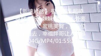 【新速片遞】 极品美乳超棒身材！新人妹妹初下海！外表文静乖巧，蜜桃美臀，骑乘位扭来扭去，幸福胖哥让人羡慕[2.04G/MP4/01:55:13]