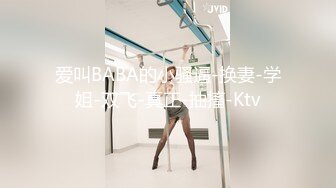 爱叫BABA的小骚逼-换妻-学姐-双飞-真正-抽搐-Ktv