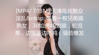 [MP4/ 703M] 天津鸟叔聚众淫乱&nbsp; 带着一帮兄弟搞熟女，30如虎40如狼，轮流草，边抠逼边吃鸡，骚劲爆发！