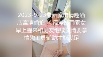 2023-9-23最新流出情趣酒店高清偷拍❤️反差婊乖乖女早上醒来和男友继续激情要拿情趣工具辅助才能满足