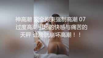 神高潮 完全拘束强制高潮 07 过度高潮引起的快感与痛苦的天秤 让膀胱崩坏高潮！！