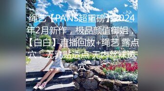 绳艺【PANS超重磅】2024年2月新作，极品颜值御姐，【白白】直播回放+绳艺 露点穴，无乳贴透点 无内丝袜透穴