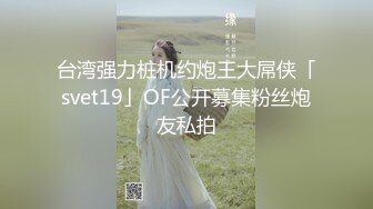 台湾强力桩机约炮王大屌侠「svet19」OF公开募集粉丝炮友私拍