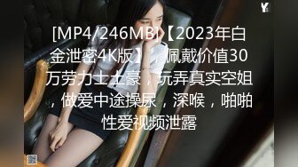 [MP4/246MB]【2023年白金泄密4K版】，佩戴价值30万劳力士土豪，玩弄真实空姐，做爱中途操尿，深喉，啪啪性爱视频泄露