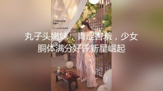 丸子头嫩妹，青涩害羞，少女胴体满分好评新星崛起