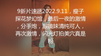 9新片速遞2022.9.11，瘦子探花梦幻馆，最后一夜的激情，分手炮，眼镜妹清纯可人，再次激情，闪光灯拍美穴真是粉