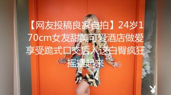 【网友投稿良家自拍】24岁170cm女友甜美可爱酒店做爱享受跪式口交后入这白臀疯狂摇摆起来