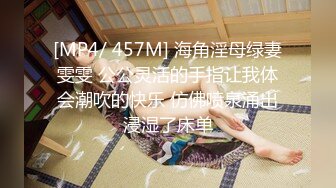 [MP4/ 457M] 海角淫母绿妻雯雯 公公灵活的手指让我体会潮吹的快乐 仿佛喷泉涌出浸湿了床单