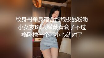 纹身哥单身宿舍约炮极品粉嫩小女友BB太嫩戴着套子不过瘾卧槽一个不小心就射了