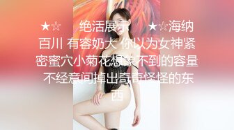 ★☆❤️绝活展示❤️★☆海纳百川 有容奶大 你以为女神紧密蜜穴小菊花想象不到的容量 不经意间掉出奇奇怪怪的东西