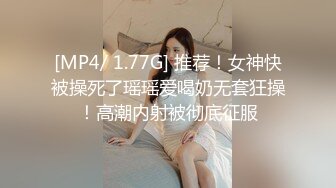 [MP4/ 1.77G] 推荐！女神快被操死了瑶瑶爱喝奶无套狂操！高潮内射被彻底征服