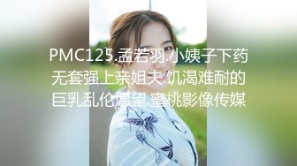 PMC125.孟若羽.小姨子下药无套强上亲姐夫.饥渴难耐的巨乳乱伦愿望.蜜桃影像传媒