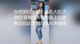 台湾孕妇也疯狂 巨乳大肚子孕妇 背着丈夫和炮友上位骑乘全自动 表情淫荡叫声嗲嗲的