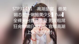 STP31451 ✿高潮盛宴✿ 最美媚态蜜汁嫩鲍美少女▌Yua▌全裸天台露出性爱 男友粗屌狂肏鲜嫩白虎粉穴 宫缩高潮上头淫靡内射